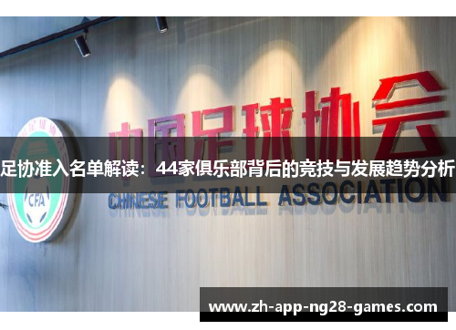 足协准入名单解读:44家俱乐部背后的竞技与发展趋势分析 足协准入名单解读:44家俱乐部背后的竞技与发展趋势分析