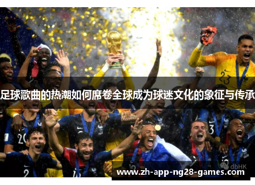 足球歌曲的热潮如何席卷全球成为球迷文化的象征与传承 足球歌曲的热潮如何席卷全球成为球迷文化的象征与传承