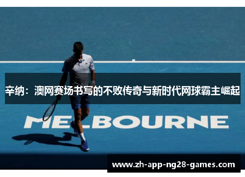 辛纳：澳网赛场书写的不败传奇与新时代网球霸主崛起