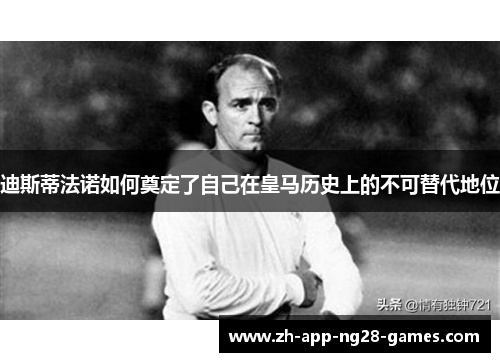 迪斯蒂法诺如何奠定了自己在皇马历史上的不可替代地位 迪斯蒂法诺如何奠定了自己在皇马历史上的不可替代地位