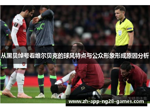 从黑贝绰号看维尔贝克的球风特点与公众形象形成原因分析 从黑贝绰号看维尔贝克的球风特点与公众形象形成原因分析