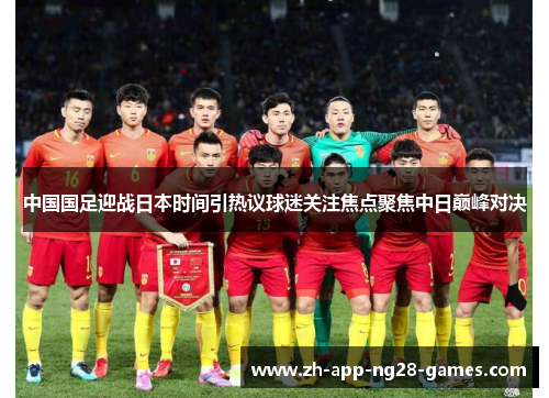 中国国足迎战日本时间引热议球迷关注焦点聚焦中日巅峰对决 中国国足迎战日本时间引热议球迷关注焦点聚焦中日巅峰对决