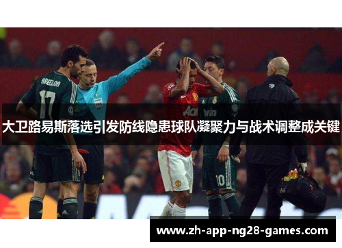 大卫路易斯落选引发防线隐患球队凝聚力与战术调整成关键 大卫路易斯落选引发防线隐患球队凝聚力与战术调整成关键