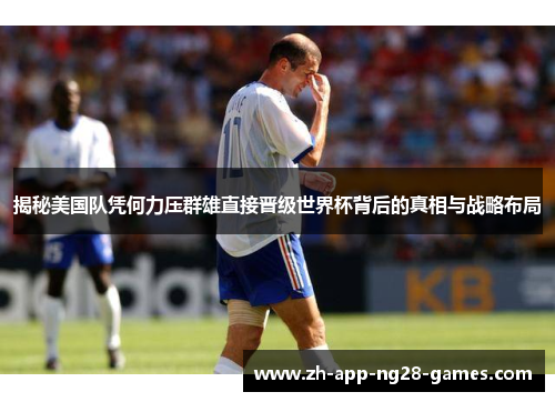 揭秘美国队凭何力压群雄直接晋级世界杯背后的真相与战略布局 揭秘美国队凭何力压群雄直接晋级世界杯背后的真相与战略布局