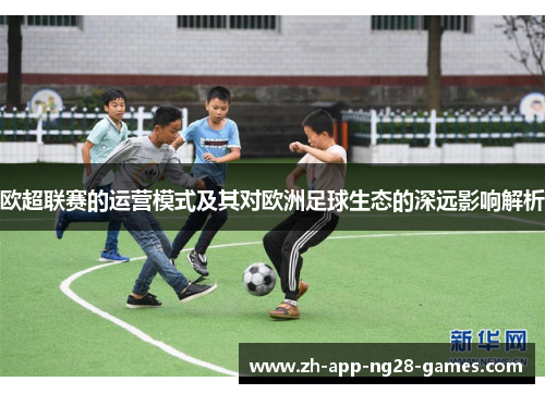 欧超联赛的运营模式及其对欧洲足球生态的深远影响解析 欧超联赛的运营模式及其对欧洲足球生态的深远影响解析