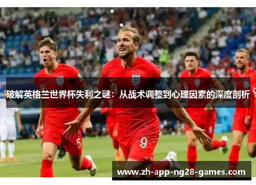 破解英格兰世界杯失利之谜:从战术调整到心理因素的深度剖析 破解英格兰世界杯失利之谜:从战术调整到心理因素的深度剖析