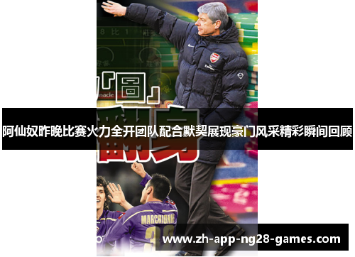 阿仙奴昨晚比赛火力全开团队配合默契展现豪门风采精彩瞬间回顾 阿仙奴昨晚比赛火力全开团队配合默契展现豪门风采精彩瞬间回顾