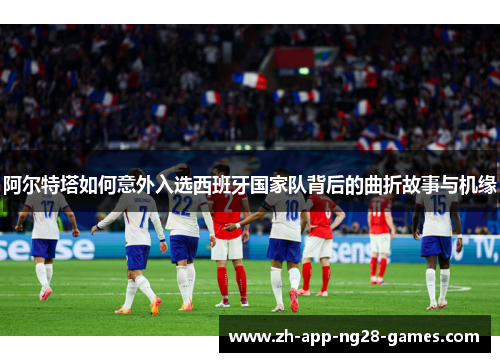 阿尔特塔如何意外入选西班牙国家队背后的曲折故事与机缘 阿尔特塔如何意外入选西班牙国家队背后的曲折故事与机缘