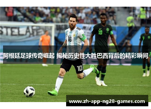 阿根廷足球传奇崛起 揭秘历史性大胜巴西背后的精彩瞬间 阿根廷足球传奇崛起 揭秘历史性大胜巴西背后的精彩瞬间