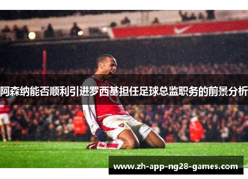 阿森纳能否顺利引进罗西基担任足球总监职务的前景分析