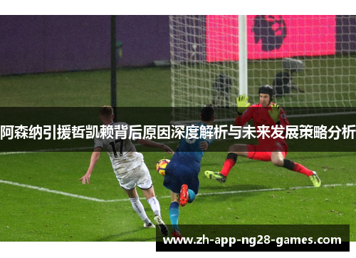 阿森纳引援哲凯赖背后原因深度解析与未来发展策略分析