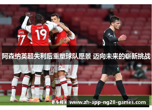 阿森纳英超失利后重塑球队愿景 迈向未来的崭新挑战 阿森纳英超失利后重塑球队愿景 迈向未来的崭新挑战