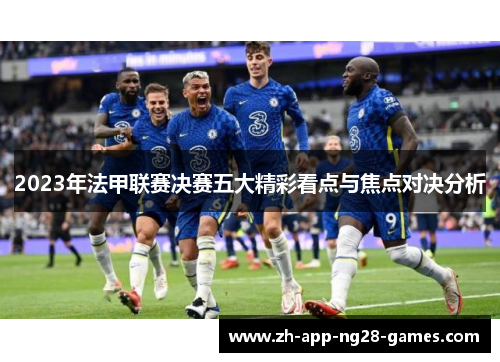 2023年法甲联赛决赛五大精彩看点与焦点对决分析 2023年法甲联赛决赛五大精彩看点与焦点对决分析
