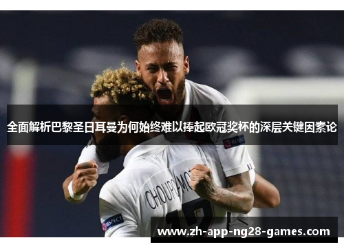 全面解析巴黎圣日耳曼为何始终难以捧起欧冠奖杯的深层关键因素论