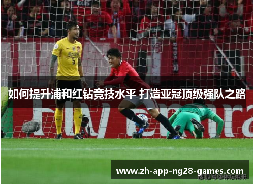 如何提升浦和红钻竞技水平 打造亚冠顶级强队之路