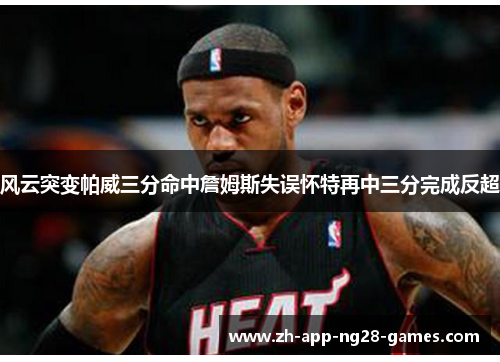 风云突变帕威三分命中詹姆斯失误怀特再中三分完成反超