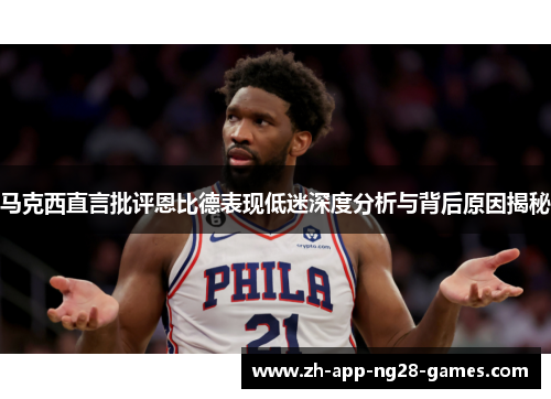 马克西直言批评恩比德表现低迷深度分析与背后原因揭秘
