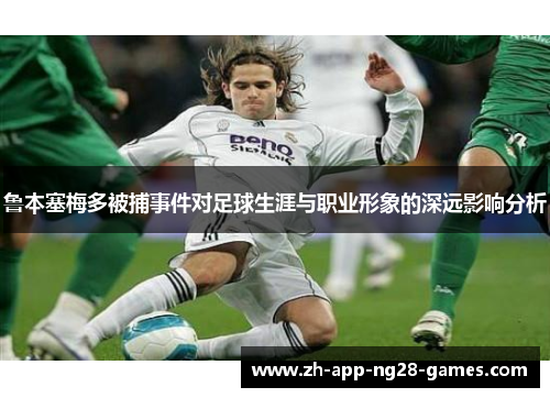 鲁本塞梅多被捕事件对足球生涯与职业形象的深远影响分析