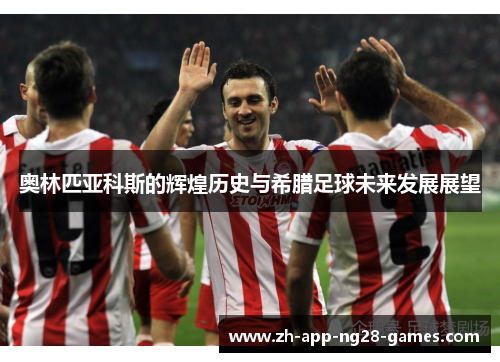 奥林匹亚科斯的辉煌历史与希腊足球未来发展展望
