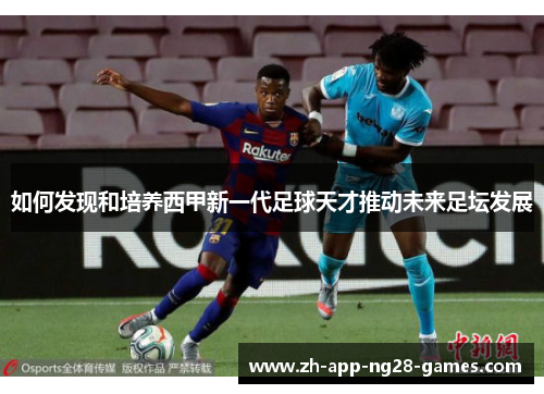 如何发现和培养西甲新一代足球天才推动未来足坛发展
