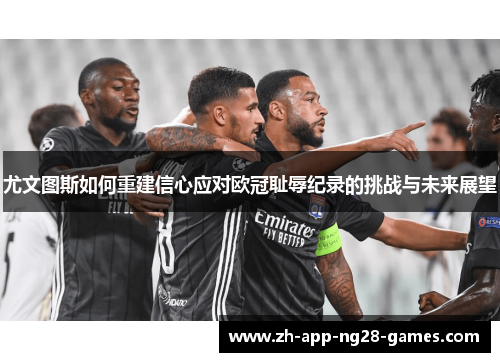 尤文图斯如何重建信心应对欧冠耻辱纪录的挑战与未来展望