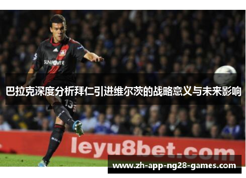 巴拉克深度分析拜仁引进维尔茨的战略意义与未来影响