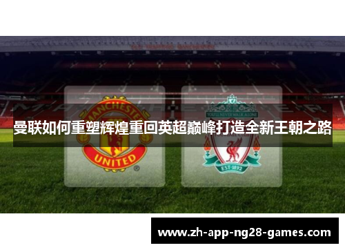 曼联如何重塑辉煌重回英超巅峰打造全新王朝之路