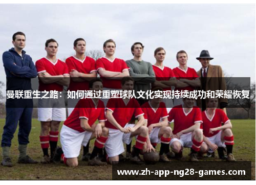 曼联重生之路：如何通过重塑球队文化实现持续成功和荣耀恢复