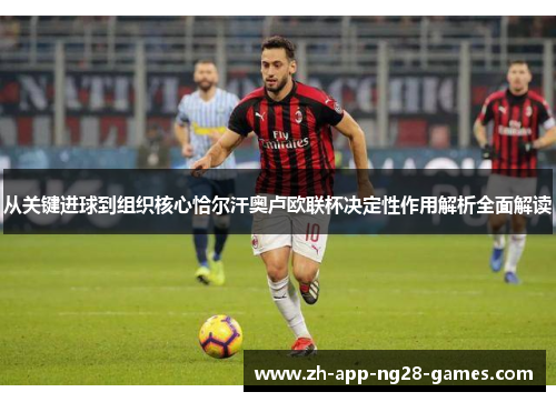 从关键进球到组织核心恰尔汗奥卢欧联杯决定性作用解析全面解读