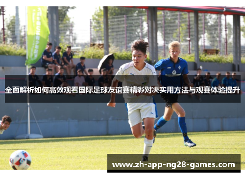 全面解析如何高效观看国际足球友谊赛精彩对决实用方法与观赛体验提升