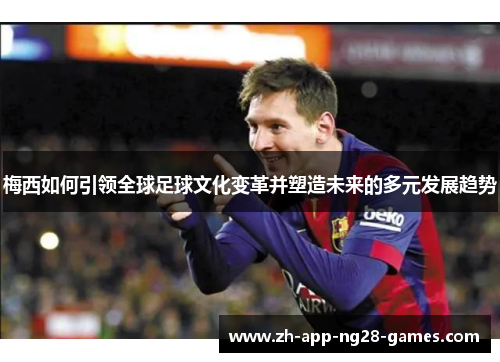 梅西如何引领全球足球文化变革并塑造未来的多元发展趋势