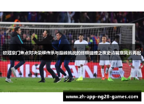 欧冠豪门焦点对决荣耀传承与巅峰挑战的终极碰撞之夜史诗篇章风云再起