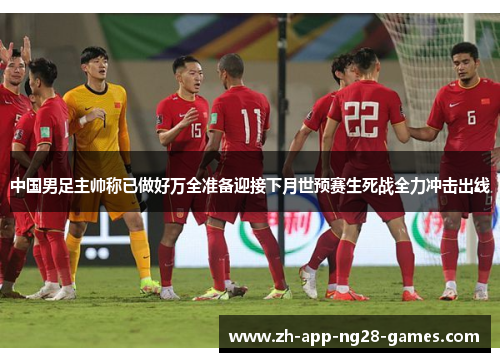 中国男足主帅称已做好万全准备迎接下月世预赛生死战全力冲击出线