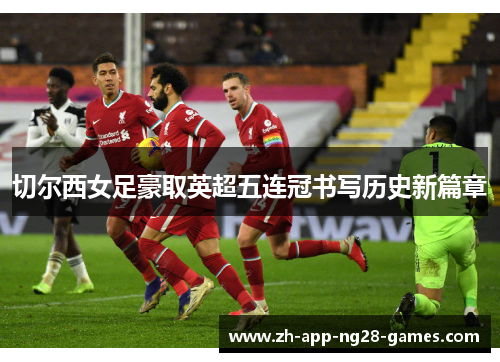 切尔西女足豪取英超五连冠书写历史新篇章 切尔西女足豪取英超五连冠书写历史新篇章