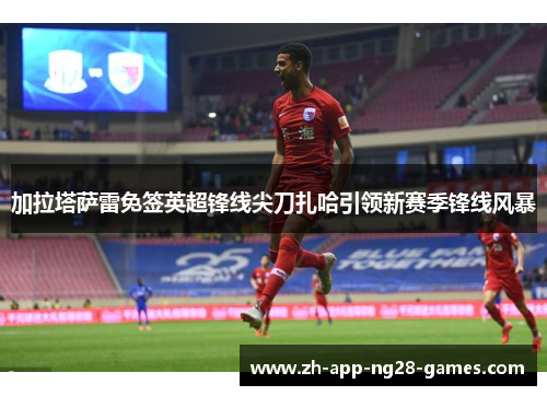 加拉塔萨雷免签英超锋线尖刀扎哈引领新赛季锋线风暴 加拉塔萨雷免签英超锋线尖刀扎哈引领新赛季锋线风暴