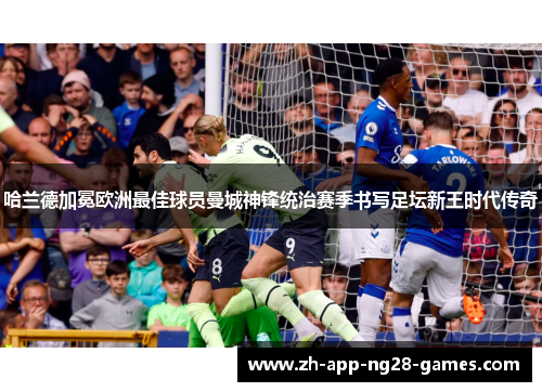 哈兰德加冕欧洲最佳球员曼城神锋统治赛季书写足坛新王时代传奇 哈兰德加冕欧洲最佳球员曼城神锋统治赛季书写足坛新王时代传奇