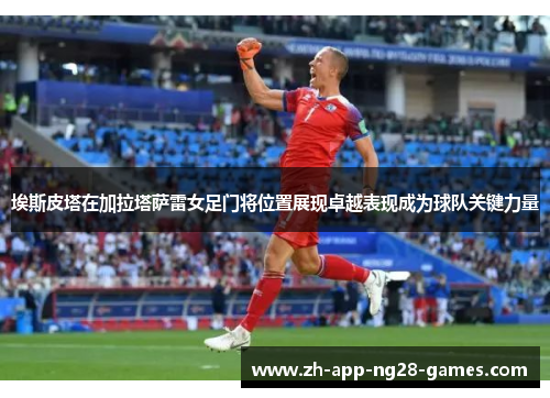 埃斯皮塔在加拉塔萨雷女足门将位置展现卓越表现成为球队关键力量 埃斯皮塔在加拉塔萨雷女足门将位置展现卓越表现成为球队关键力量