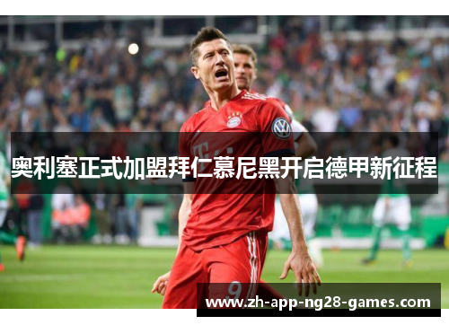 奥利塞正式加盟拜仁慕尼黑开启德甲新征程