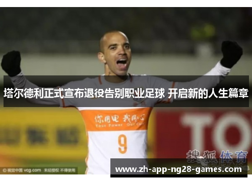 塔尔德利正式宣布退役告别职业足球 开启新的人生篇章 塔尔德利正式宣布退役告别职业足球 开启新的人生篇章