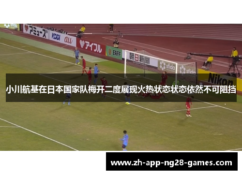 小川航基在日本国家队梅开二度展现火热状态状态依然不可阻挡 小川航基在日本国家队梅开二度展现火热状态状态依然不可阻挡