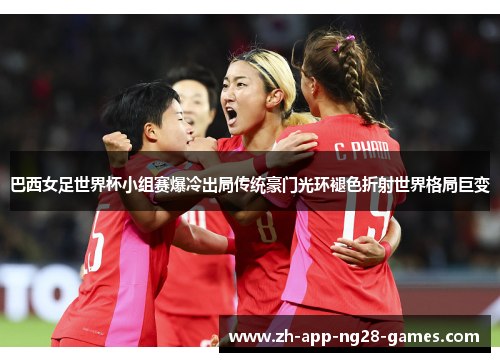 巴西女足世界杯小组赛爆冷出局传统豪门光环褪色折射世界格局巨变