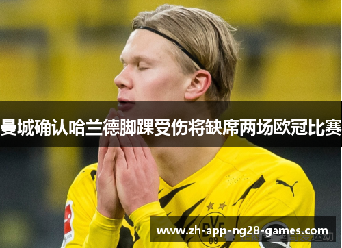 曼城确认哈兰德脚踝受伤将缺席两场欧冠比赛 曼城确认哈兰德脚踝受伤将缺席两场欧冠比赛