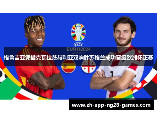 格鲁吉亚凭借克瓦拉茨赫利亚双响胜苏格兰成功晋级欧洲杯正赛