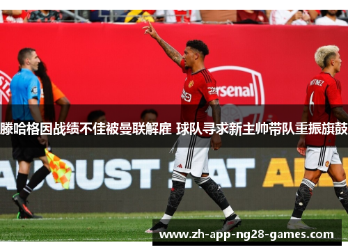 滕哈格因战绩不佳被曼联解雇 球队寻求新主帅带队重振旗鼓