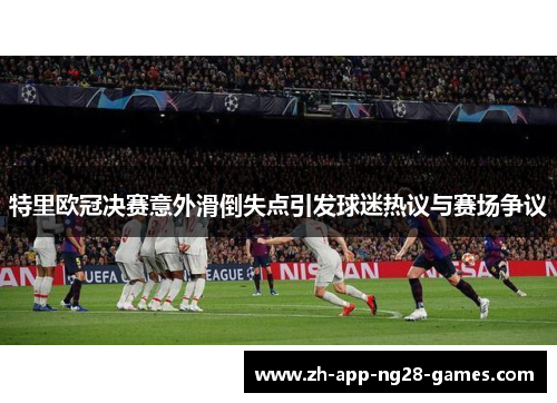 特里欧冠决赛意外滑倒失点引发球迷热议与赛场争议