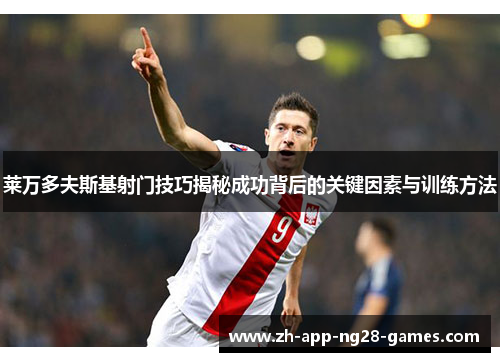 莱万多夫斯基射门技巧揭秘成功背后的关键因素与训练方法