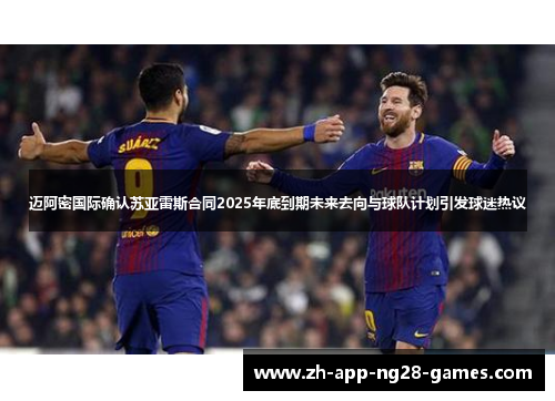 迈阿密国际确认苏亚雷斯合同2025年底到期未来去向与球队计划引发球迷热议 迈阿密国际确认苏亚雷斯合同2025年底到期未来去向与球队计划引发球迷热议