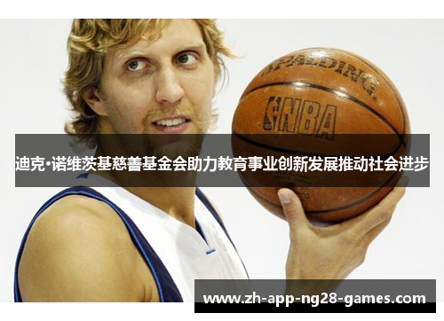 迪克·诺维茨基慈善基金会助力教育事业创新发展推动社会进步 迪克·诺维茨基慈善基金会助力教育事业创新发展推动社会进步