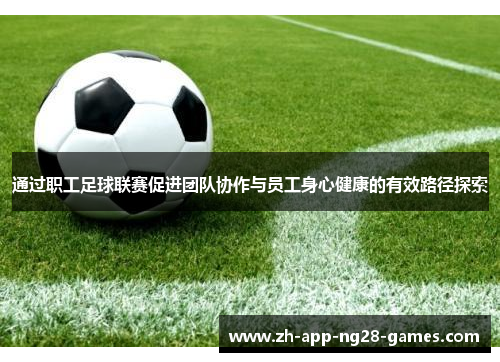 通过职工足球联赛促进团队协作与员工身心健康的有效路径探索 通过职工足球联赛促进团队协作与员工身心健康的有效路径探索