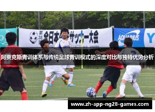 阿贾克斯青训体系与传统足球青训模式的深度对比与独特优势分析 阿贾克斯青训体系与传统足球青训模式的深度对比与独特优势分析